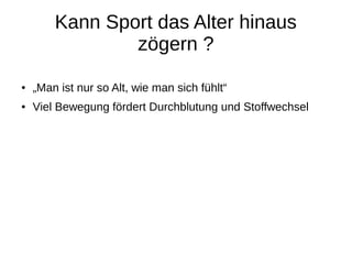 Kann Sport das Alter hinaus
zögern ?
● „Man ist nur so Alt, wie man sich fühlt“
● Viel Bewegung fördert Durchblutung und Stoffwechsel
 