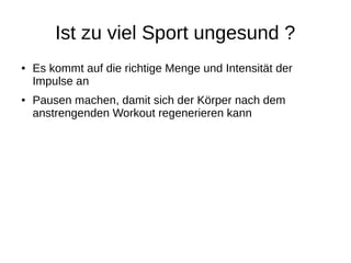 Ist zu viel Sport ungesund ?
● Es kommt auf die richtige Menge und Intensität der
Impulse an
● Pausen machen, damit sich der Körper nach dem
anstrengenden Workout regenerieren kann
 