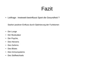 Fazit
● Leitfrage : Inwieweit beeinflusst Sport die Gesundheit ?
Starker positiver Einfluss durch Optimierung der Funktionen
● Der Lunge
● Der Muskulatur
● Der Psyche,
● Des Herzens
● Des Gehirns
● Des Blutes
● Des Immunsystems
● Des Stoffwechsels
 