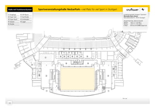 Halle mit Funktionsräumen         Sportveranstaltungshalle NeckarPark – viel Platz für viel Sport in Stuttgart

➀ Eingänge     ➅ VIP-Raum                                                                                         Landeshauptstadt Stuttgart | Sportamt
                                                                                                                  Mercedes-Benz Arena
➁ Foyer Süd    ➆ Fechthalle                                                                                       Mercedesstraße 87, 70372 Stuttgart
➂ Foyer Nord   ➇ Umkleiden
                                                                                                                  Ansprechpartner: Bernd Schmidt
➃ Kassen       ➈ Lager                                                                                            Telefon: +49 711 216 4671
➄ Kioske                                                                                                          Telefax:  +49 711 216 3326
                                                                                                                  E-Mail:   bernd.schmidt@stuttgart.de




                                                      ➇ ➇ ➇       ➇    ➇   ➇    ➈
                                        ➆

                                                                      ➇➇
                                                            ➈                    ➈
                              ➅
                                                                                                         ➄

                                  ➄      ➁                                                          ➂




                                             ➃                                                  ➃
                                         ➀                                                          ➀


                                                                                                                 Plan: asp



10
 
