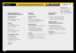 Beschreibung                        Sportveranstaltungshalle NeckarPark
                                                                                                                                Landeshauptstadt Stuttgart | Sportamt
                                                                                                                                Mercedes-Benz Arena
                                                                                                                                Mercedesstraße 87, 70372 Stuttgart

                                                                                                                                Ansprechpartner: Bernd Schmidt
                                                                                                                                Telefon: +49 711 216 4671
                                                                                                                                Telefax:  +49 711 216 3326
                                                                                                                                E-Mail:   bernd.schmidt@stuttgart.de
      Fassungsvermögen am                        Technische                                      Gastronomische
      Beispiel folgender Sportarten              Ausstattung                                     Einrichtung

      Volleyball/Basketball                      Hallenbeleuchtung                               •	 VIP-Raum für 100 Personen (Sitzplätze),
      •	 2.049 Zuschauer                         •	 1.200 lx                                        ca. 190 m², mit dazugehöriger Küche
      •	 inkl. 20 Rollstuhlfahrer Plätze         •	 Flutlicht mit 3 Schaltgruppen                •	 2 Kioske je ca. 36 m² für die Besucher
      •	 inkl. 10 Presseplätze                   •	 Unterbrechungsfreie Sicherheitsstrom-
                                                    versorgung mit ca. 750 lx                    Weitere nutzbare
      Handball                                                                                   Räumlichkeiten und Flächen
      •	 2.029 Zuschauer                         Beschallungsanlage
      •	 ohne Rollstuhlfahrer Plätze             •	 Beschallungs-/Sprach-Alarmierungsanlage      •	 Fechttrainingshalle: ca. 200 m²
      •	 inkl. 10 Presseplätze                      in 100 V Technik                             •	 2 Sondernutzungsflächen à 30 m²
      oder                                       •	 Zentrale der Beschallungs-/Sprach-              außerhalb der Halle (vor den Eingängen)
      •	 1.929 Zuschauer                            Alarmierungsanlage in modernster,            •	 2 Foyers, 1 x ca. 400 m² und 1 x ca. 300 m²
      •	 inkl. 20 Rollstuhlfahrer Plätze            mikroprozessorgesteuerter Technik
      •	 inkl. 10 Presseplätze                                                                   Werbeflächen
                                                 Videotafel                                      •	 Festgelegte Position mit einem Klapprahmen-
      Bei eingezogener Tribüne                   •	 Leurocom V10 rgb – ALL IN ONE – Indoor LED      system
      •	 1.405 Zuschauer                            Videodisplay
      •	 inkl. 10 Presseplätze                   •	 512 x 288 Pixel mit 10 mm Pixel Raster
      •	 Nutzfläche 46 m x 30 m                  •	 Anzeigefläche ca. 15 m² (5,12 m x 2,88 m)
      •	 Dreiteilbar mit Trennvorhängen
         je ca. 30 m x 16 m

      Hallenhöhe
      •	 9,20 m




4
 