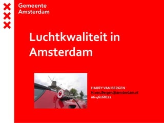 Luchtkwaliteit in
Amsterdam
HARRYVAN BERGEN
H.van.Bergen@amsterdam.nl
06-46168111
 