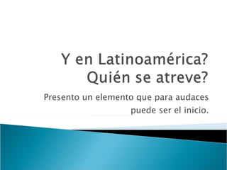 Presento un elemento que para audaces puede ser el inicio. 