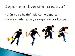 Aún no se ha definido como deporte. Nace en Alemania y se expande por Europa.  