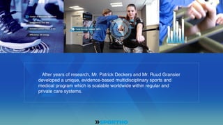 ‹#›
After years of research, Mr. Patrick Deckers and Mr. Ruud Gransier
developed a unique, evidence-based multidisciplinary sports and
medical program which is scalable worldwide within regular and
private care systems.
 