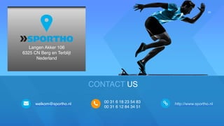 26
welkom@sportho.nl
00 31 6 18 23 54 83
00 31 6 12 84 34 51
http://www.sportho.nl
Langen Akker 106
6325 CN Berg en Terblijt
Nederland
CONTACT US
 