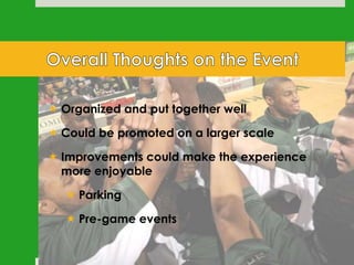  Organized and put together well
 Could be promoted on a larger scale
 Improvements could make the experience
more enjoyable
 Parking
 Pre-game events

 
