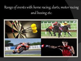 Range of events with horse racing, darts, motor racing
and boxing etc.
 