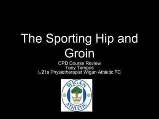 The Sporting Hip and
Groin
CPD Course Review
Tony Tompos
U21s Physiotherapist Wigan Athletic FC
 