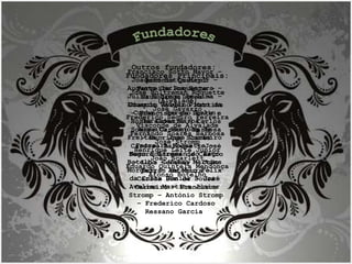 Fundadores Principais: José Holtreman Roquette (Alvalade) José Gavazzo Frederico Seguro Ferreira Visconde de Alvalade Fernando Soares Barbosa José Stromp Henrique Leite Júnior João Scarlett Eduardo Quintela Mendonça Afonso Botelho Fundadores Outros fundadores:   António Queirol Ferreira Roquette – Saul Luis Lopes – Joaquim Avelino Martins – Francisco da Ponte e Horta Gavazzo – Carlos Soares Cardoso Barbosa – Henrique Soares Cardoso Barbosa – José Seguro Borges de Castro – Luís Gershey – João Serrão de Moura – Carlos Bom de Sousa Carneiro – Francisco Stromp – António Stromp – Frederico Cardoso Ressano Garcia  Francisco Sotto Mayor – Joaquim Sotto Mayor – Augusto Carlos Seguro – Júlio Nóbrega de Lima – Eduardo Valvez Pinto da Cunha – Sérgio Rolin Geraldes Barba – Augusto Barjona de Freitas – José Cordeiro Ferreira Roquette – Nuno Holtreman do Rego Botelho – Vasco Martins Morgado – António Félix da Costa Júnior – José Avelino Martins Júnior 