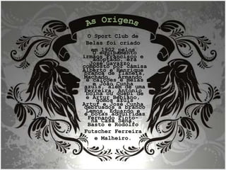 O Sport Club de Belas foi criado em 1902 pelos irmãos Francisco e José Gavazzo,  Alberto e Henrique Machado,  Armando e João Cunha Ferreira, António e Artur Bebiano, Artur e José Cunha Lemos, Eduardo e Fernando Pinto-Basto e Rodolfo Futscher Ferreira e Malheiro. O equipamento adoptado, era composto por camisa branca de flanela, e calções e meias azuis, além de uma boina ou quépi de gomos azuis debruados a branco e botas adquiridas na Casa Sena.  As Origens 