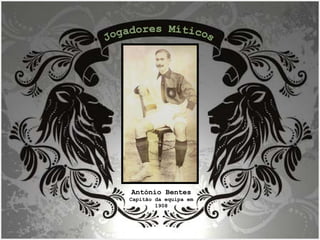 António Bentes  Capitão da equipa em 1908 Jogadores Míticos 