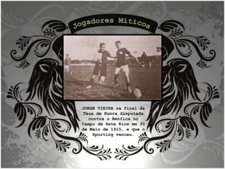 JORGE VIEIRA na final da Taça de Honra disputada contra o Benfica no Campo de Sete Rios em 30 de Maio de 1915, e que o Sporting venceu. Jogadores Míticos 