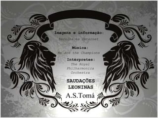 Imagens e informação: Recolha na Internet Música: We are the Champions Intérpretes: The Royal Philharmonica Orchestra SAUDAÇÕES LEONINAS A.S.Tomás 