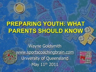 PREPARING YOUTH: WHAT PARENTS SHOULD KNOW  Wayne Goldsmith www.sportscoachingbrain.com University of Queensland May 11th 2011 