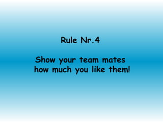 Rule Nr.4

Show your team mates
how much you like them!
 
