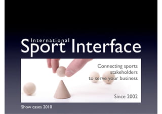 Sport Interface
    International



                        Connecting sports
                              stakeholders
                    to serve your business


                               Since 2002
Show cases 2010
 
