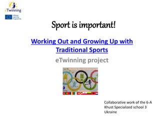 Sport is important!
Working Out and Growing Up with
Traditional Sports
eTwinning project
Collaborative work of the 6-A
Khust Specialized school 3
Ukraine