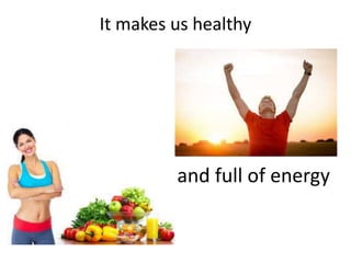 and full of energy
It makes us healthy