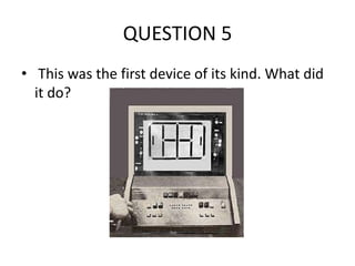 QUESTION 5
• This was the first device of its kind. What did
it do?

 