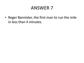 ANSWER 7
• Roger Bannister, the first man to run the mile
in less than 4 minutes.

 