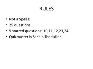 RULES
•
•
•
•

Not a Spell B
25 questions
5 starred questions: 10,11,12,23,24
Quizmaster is Sachin Tendulkar.

 