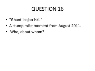 QUESTION 16
• "Ghanti bajao iski."
• A stump mike moment from August 2011.
• Who, about whom?

 