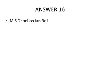 ANSWER 16
• M S Dhoni on Ian Bell.

 