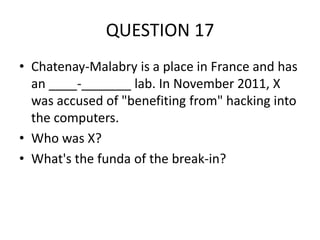 QUESTION 17
• Chatenay-Malabry is a place in France and has
an ____-_______ lab. In November 2011, X
was accused of "benefiting from" hacking into
the computers.
• Who was X?
• What's the funda of the break-in?

 