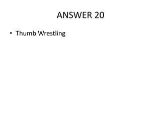 ANSWER 20
• Thumb Wrestling

 
