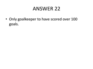 ANSWER 22
• Only goalkeeper to have scored over 100
goals.

 