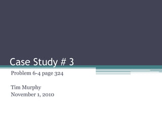 Case Study # 3
Problem 6-4 page 324
Tim Murphy
November 1, 2010
 