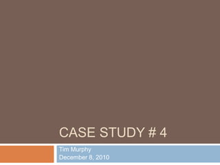CASE STUDY # 4
Tim Murphy
December 8, 2010
 