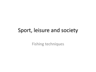 Sport, leisure and society 
Fishing techniques 
 