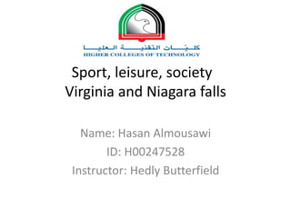 Sport, leisure, society
Virginia and Niagara falls
Name: Hasan Almousawi
ID: H00247528
Instructor: Hedly Butterfield
 
