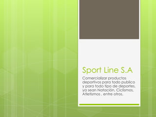 Sport Line S.A
Comercializar productos
deportivos para todo publico
y para todo tipo de deportes,
ya sean Natación, Ciclismos,
Atletismos , entre otros.
 