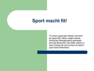 Sport macht fit! &quot;In einem gesunden Körper herrscht ein gesunder Geist; wegen dieses römischen Aberglaubens strampeln sich die Menschen seit 2000 Jahren in ihrer Freizeit ab und nennen es Sport.&quot; (Carl Graf Hohenthal)   