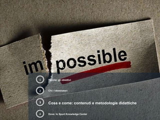 1 Perché: gli obiettivi
2
4
3 Cosa e come: contenuti e metodologie didattiche
Chi: I destinatari
Dove: lo Sport Knowledge Center
 