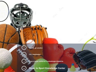 1 Perché: gli obiettivi
2
4
3 Cosa e come: contenuti e metodologie didattiche
Chi: I destinatari
Dove: lo Sport Knowledge Center
 