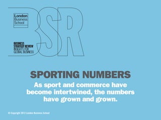 SPORTING NUMBERS
                   As sport and commerce have
                 become intertwined, the numbers
                      have grown and grown.
© Copyright 2012 London Business School
 
