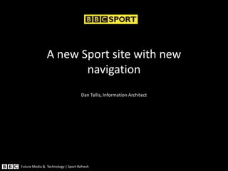 A new Sport site with new
                      navigation
                                    Dan Tallis, Information Architect




Future Media & Technology | Sport Refresh
 