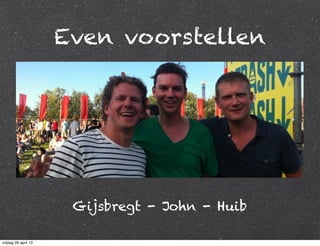 Even voorstellen
Gijsbregt - John - Huib
vrijdag 26 april 13
 