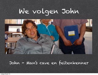 We volgen John
John - Man’s cave en feitenkenner
vrijdag 26 april 13
 