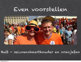 Even voorstellen
Huib - seizoenskaarthouder en oranjefan
vrijdag 26 april 13
 