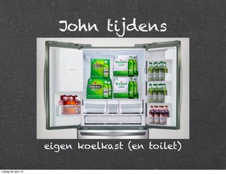 John tijdens
eigen koelkast (en toilet)
vrijdag 26 april 13
 