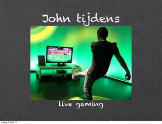 John tijdens
live gaming
vrijdag 26 april 13
 