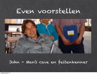 Even voorstellen
John - Man’s cave en feitenkenner
vrijdag 26 april 13
 