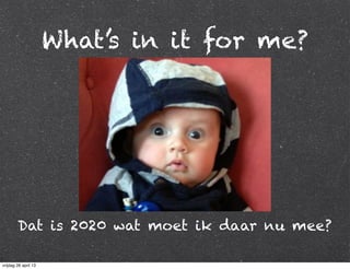 What’s in it for me?
Dat is 2020 wat moet ik daar nu mee?
vrijdag 26 april 13
 