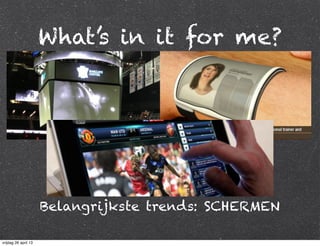 What’s in it for me?
Belangrijkste trends: SCHERMEN
vrijdag 26 april 13
 