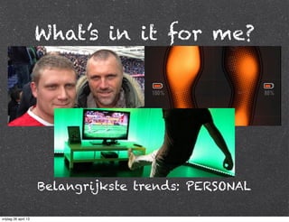 What’s in it for me?
Belangrijkste trends: PERSONAL
vrijdag 26 april 13
 